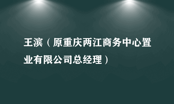 王滨（原重庆两江商务中心置业有限公司总经理）