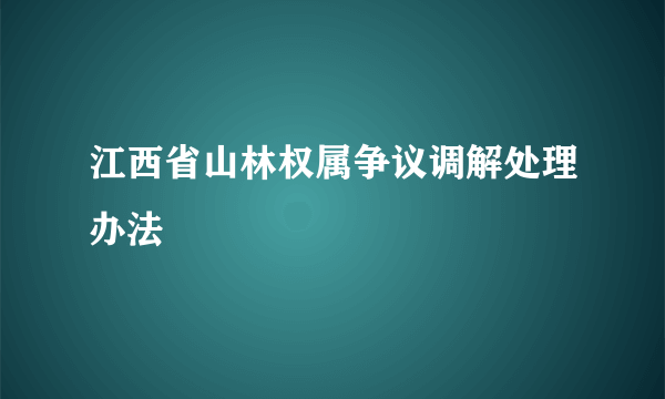 江西省山林权属争议调解处理办法