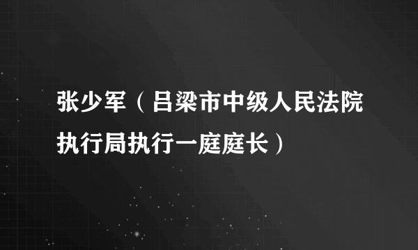 张少军（吕梁市中级人民法院执行局执行一庭庭长）