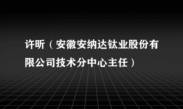 许昕（安徽安纳达钛业股份有限公司技术分中心主任）