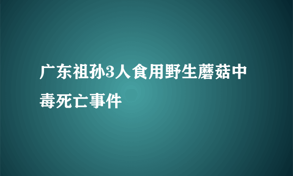 广东祖孙3人食用野生蘑菇中毒死亡事件