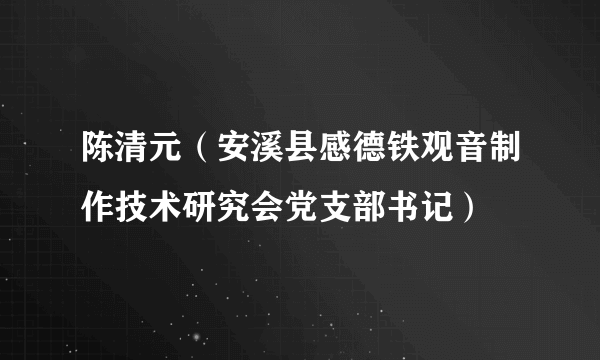 陈清元（安溪县感德铁观音制作技术研究会党支部书记）