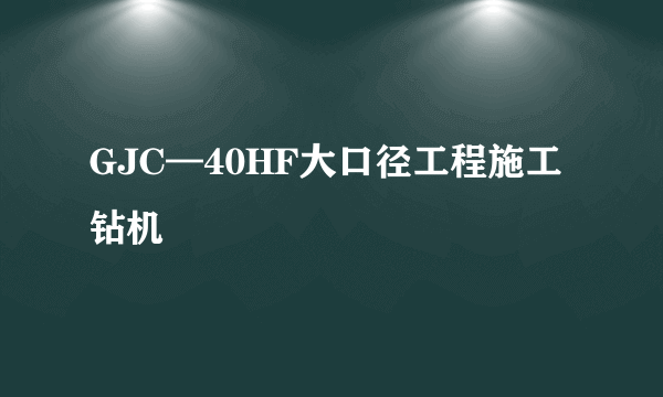 GJC—40HF大口径工程施工钻机