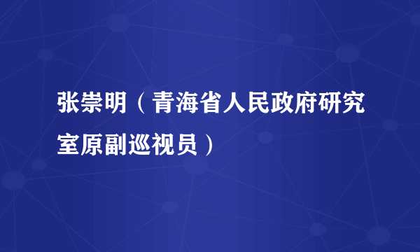 张崇明（青海省人民政府研究室原副巡视员）