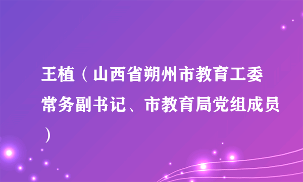 王植（山西省朔州市教育工委常务副书记、市教育局党组成员）