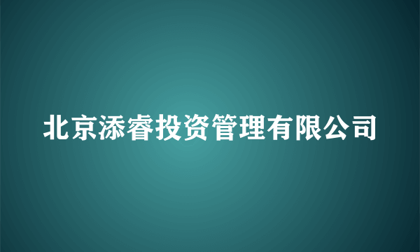 北京添睿投资管理有限公司