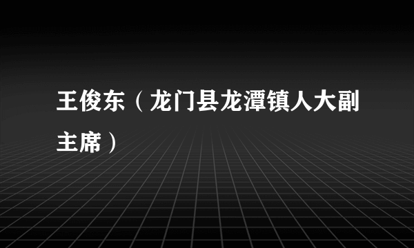王俊东（龙门县龙潭镇人大副主席）