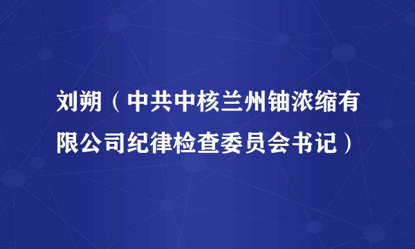 刘朔（中共中核兰州铀浓缩有限公司纪律检查委员会书记）