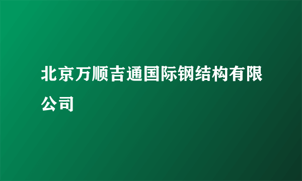北京万顺吉通国际钢结构有限公司