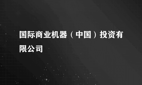国际商业机器（中国）投资有限公司