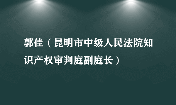 郭佳（昆明市中级人民法院知识产权审判庭副庭长）