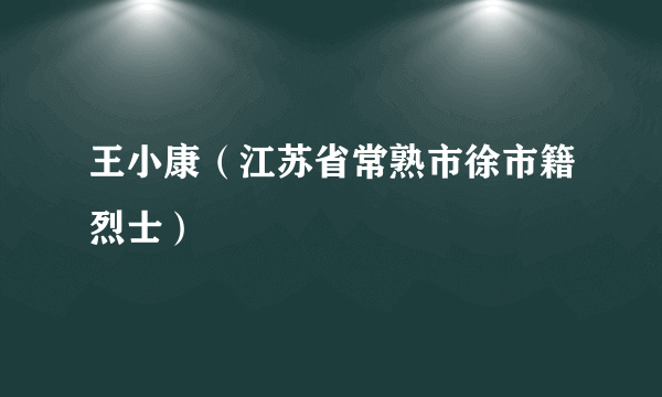 王小康（江苏省常熟市徐市籍烈士）