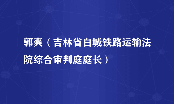 郭爽（吉林省白城铁路运输法院综合审判庭庭长）