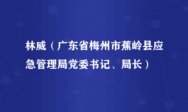 林威（广东省梅州市蕉岭县应急管理局党委书记、局长）