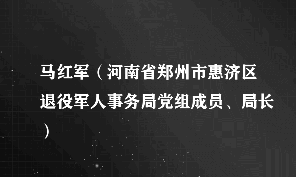 马红军（河南省郑州市惠济区退役军人事务局党组成员、局长）
