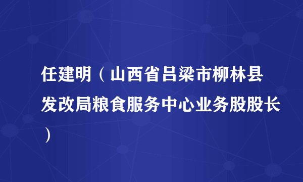 任建明（山西省吕梁市柳林县发改局粮食服务中心业务股股长）