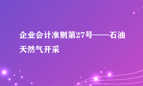 企业会计准则第27号——石油天然气开采