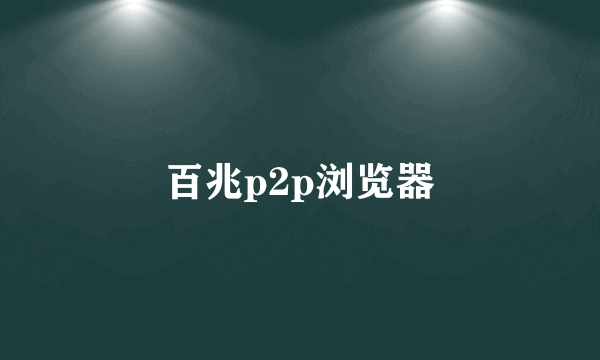 百兆p2p浏览器