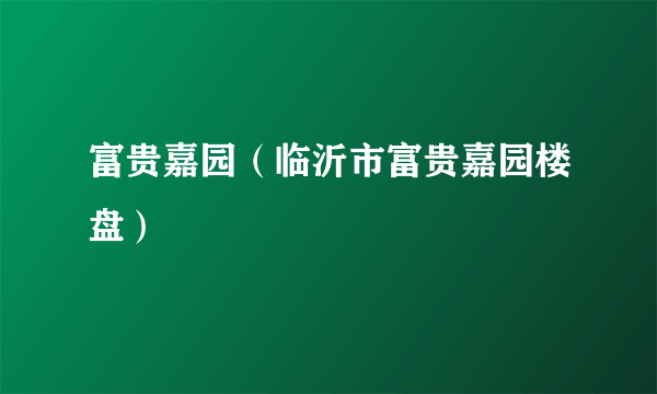 富贵嘉园（临沂市富贵嘉园楼盘）