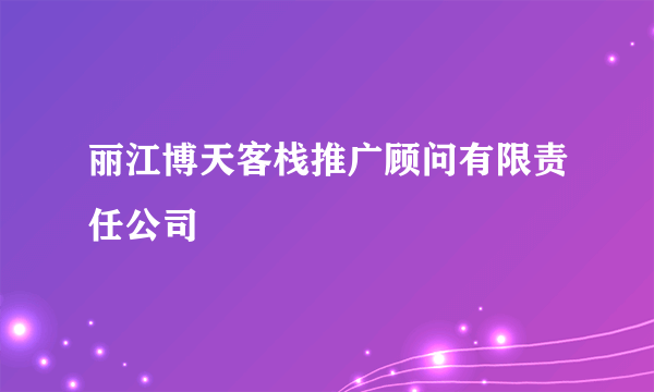 丽江博天客栈推广顾问有限责任公司