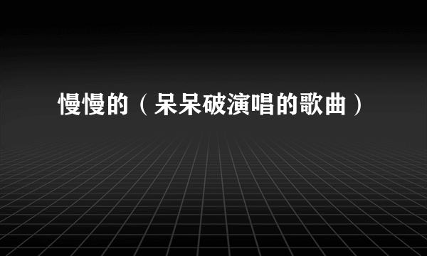 慢慢的（呆呆破演唱的歌曲）