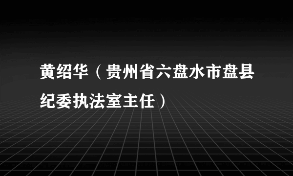 黄绍华（贵州省六盘水市盘县纪委执法室主任）