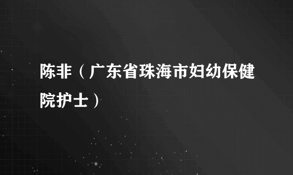 陈非（广东省珠海市妇幼保健院护士）