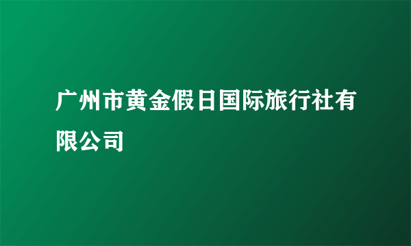 广州市黄金假日国际旅行社有限公司