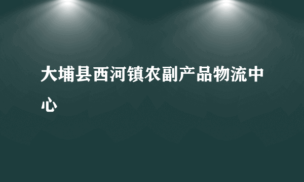 大埔县西河镇农副产品物流中心
