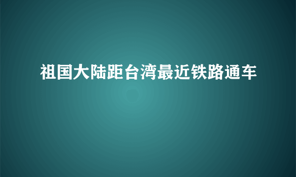祖国大陆距台湾最近铁路通车