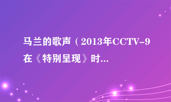 马兰的歌声（2013年CCTV-9在《特别呈现》时段播放的节目）