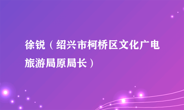 徐锐（绍兴市柯桥区文化广电旅游局原局长）