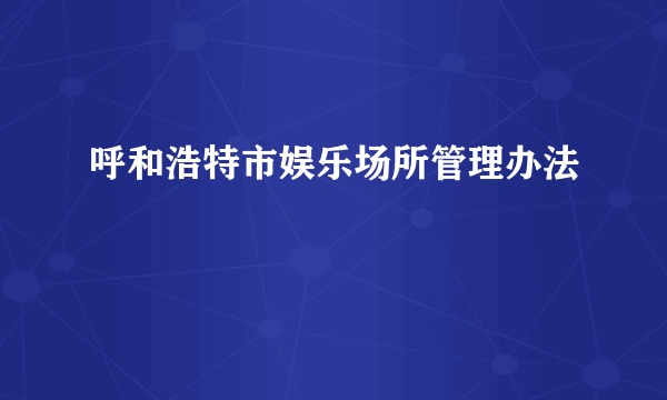 呼和浩特市娱乐场所管理办法