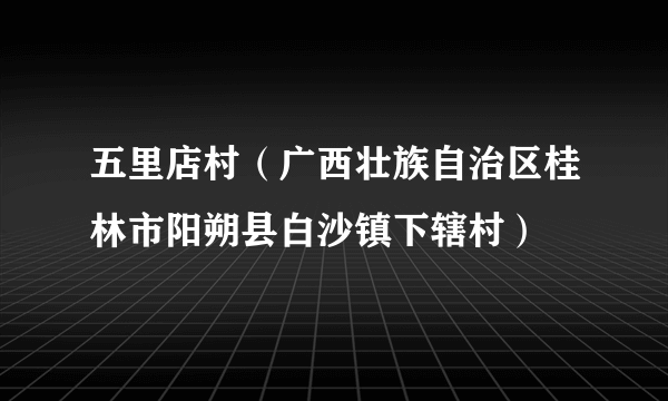 五里店村（广西壮族自治区桂林市阳朔县白沙镇下辖村）