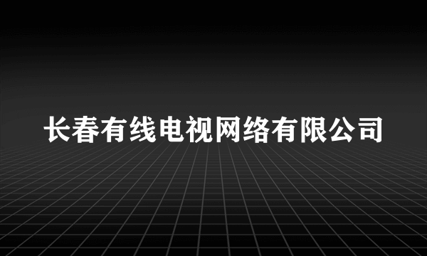 长春有线电视网络有限公司