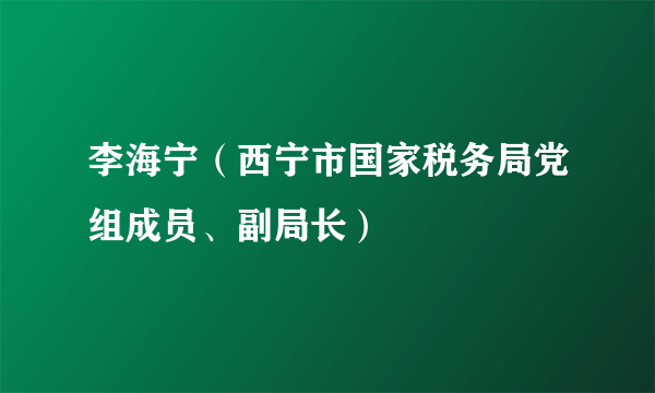 李海宁（西宁市国家税务局党组成员、副局长）