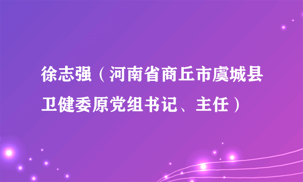 徐志强（河南省商丘市虞城县卫健委原党组书记、主任）
