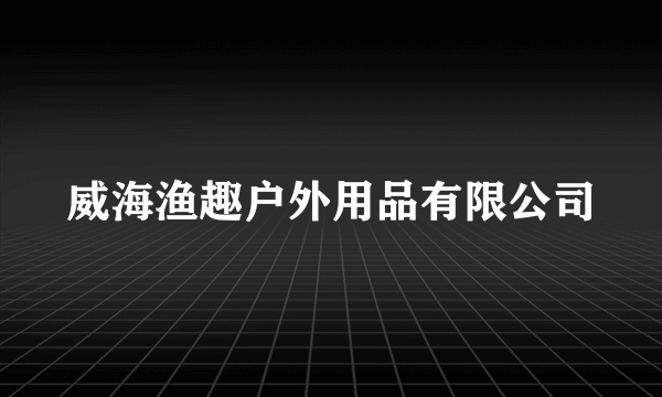 威海渔趣户外用品有限公司