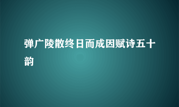 弹广陵散终日而成因赋诗五十韵