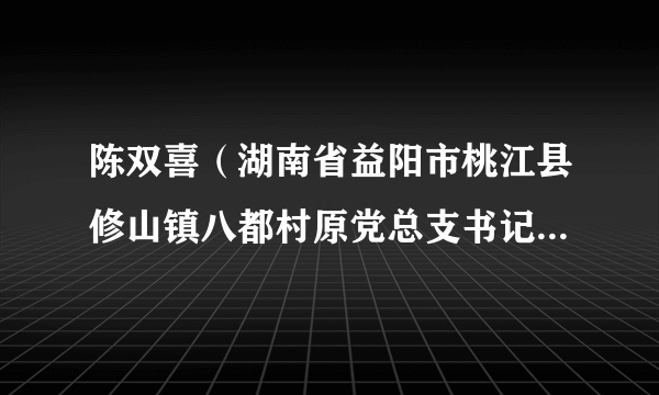 陈双喜（湖南省益阳市桃江县修山镇八都村原党总支书记、村委主任）