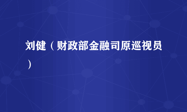 刘健（财政部金融司原巡视员）