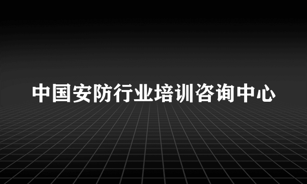 中国安防行业培训咨询中心