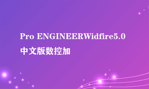 Pro ENGINEERWidfire5.0中文版数控加