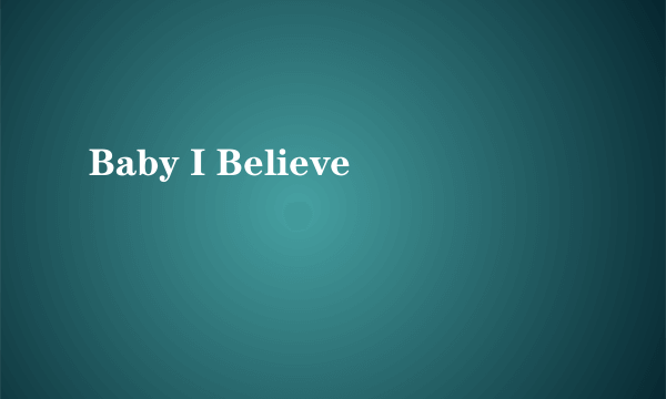 Baby I Believe