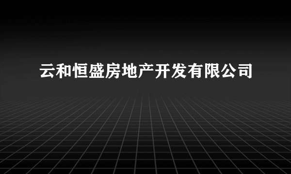 云和恒盛房地产开发有限公司