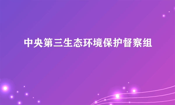 中央第三生态环境保护督察组