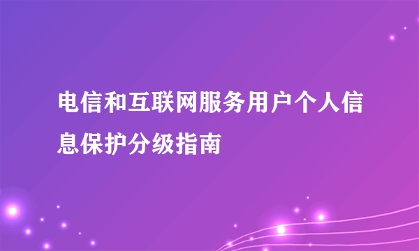 电信和互联网服务用户个人信息保护分级指南