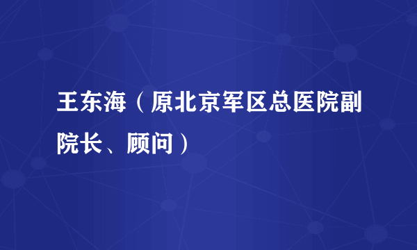 王东海（原北京军区总医院副院长、顾问）