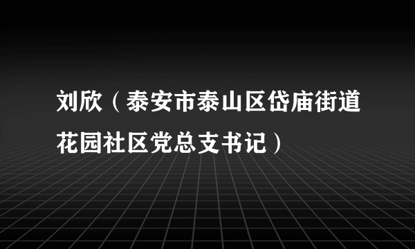 刘欣（泰安市泰山区岱庙街道花园社区党总支书记）