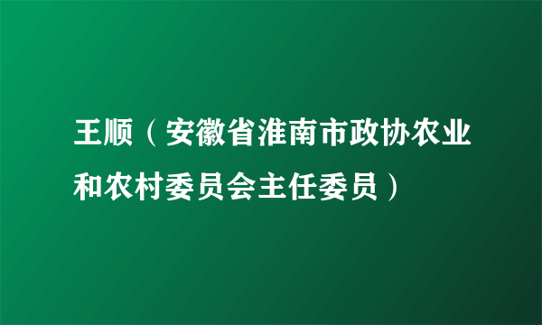 王顺（安徽省淮南市政协农业和农村委员会主任委员）